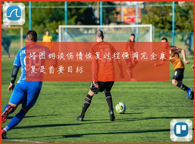 塔图姆谈伤情恢复过程强调完全康复是首要目标