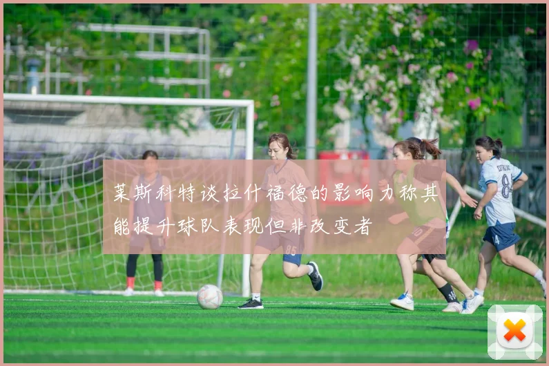 莱斯科特谈拉什福德的影响力称其能提升球队表现但非改变者