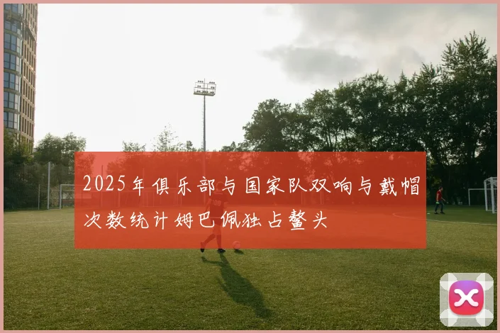 2025年俱乐部与国家队双响与戴帽次数统计姆巴佩独占鳌头