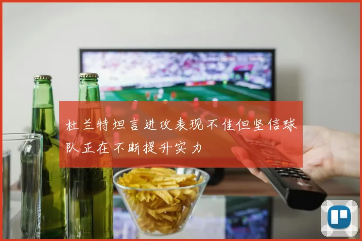 杜兰特坦言进攻表现不佳但坚信球队正在不断提升实力