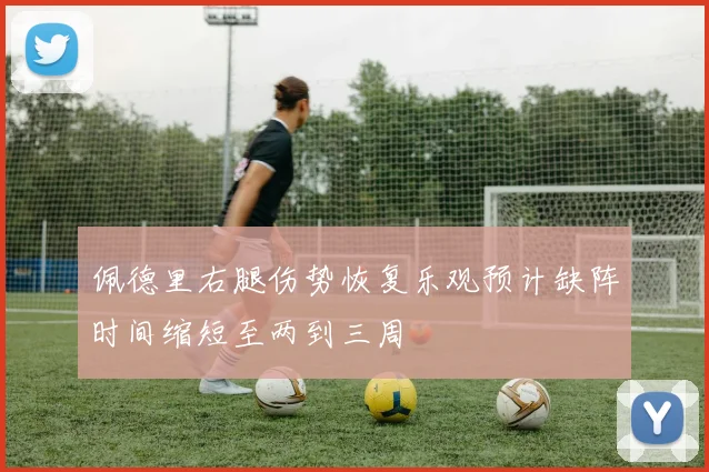 佩德里右腿伤势恢复乐观预计缺阵时间缩短至两到三周