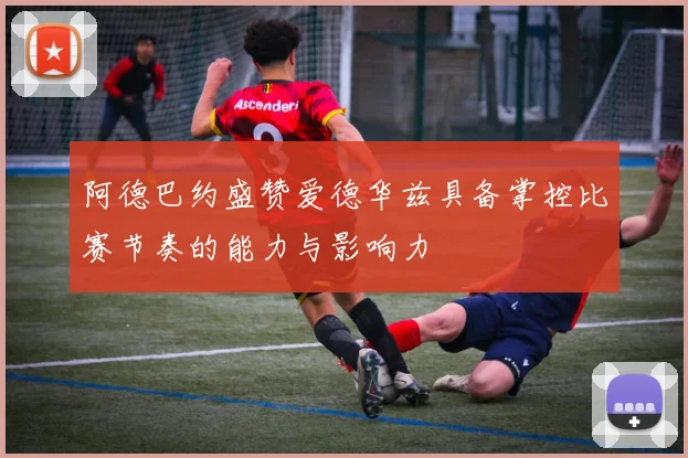 阿德巴约盛赞爱德华兹具备掌控比赛节奏的能力与影响力