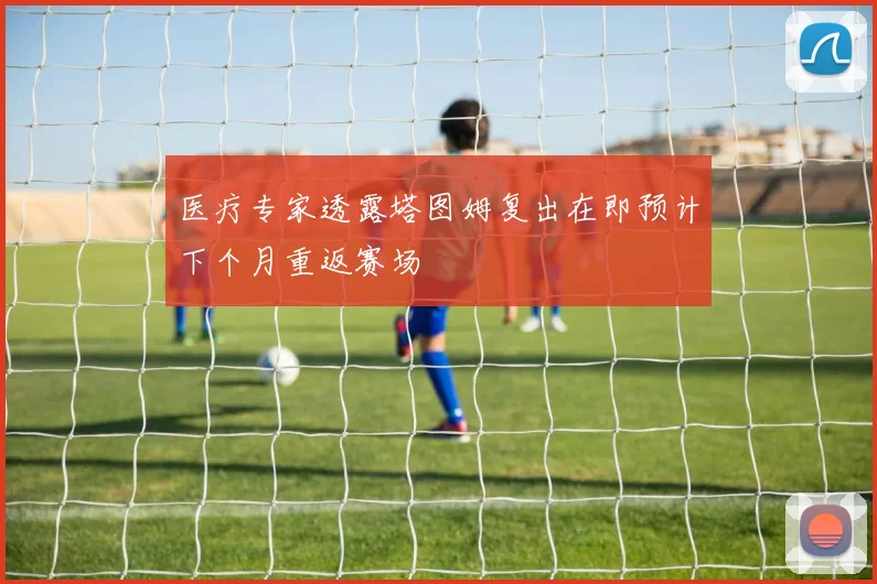 医疗专家透露塔图姆复出在即预计下个月重返赛场