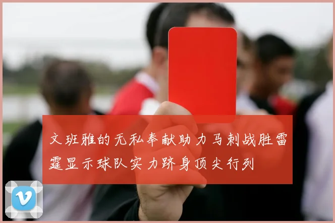 文班雅的无私奉献助力马刺战胜雷霆显示球队实力跻身顶尖行列