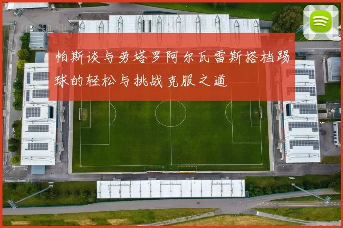 帕斯谈与劳塔罗阿尔瓦雷斯搭档踢球的轻松与挑战克服之道