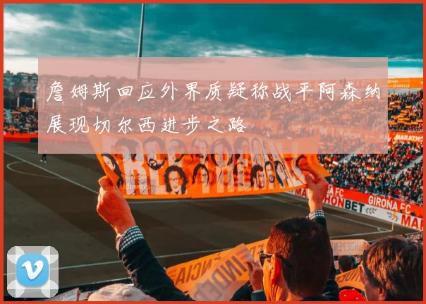 詹姆斯回应外界质疑称战平阿森纳展现切尔西进步之路