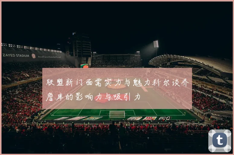 联盟新门面需实力与魅力科尔谈乔詹库的影响力与吸引力