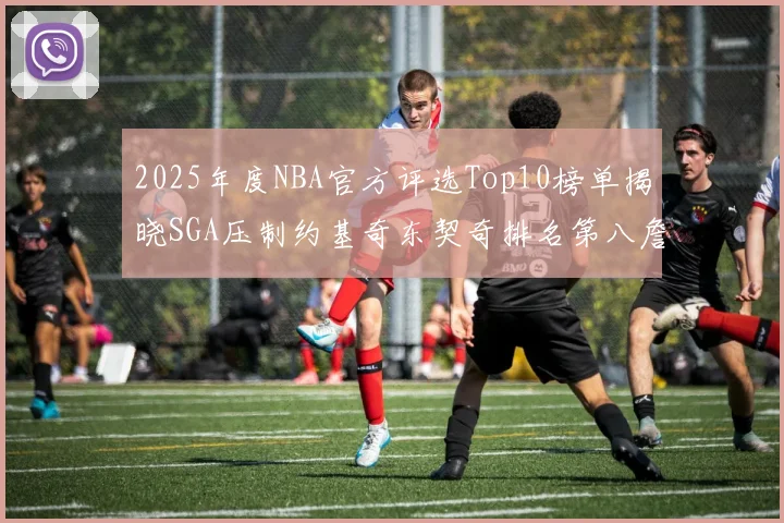 2025年度NBA官方评选Top10榜单揭晓SGA压制约基奇东契奇排名第八詹姆斯杜兰特均未入选