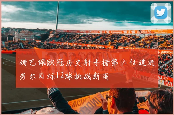 姆巴佩欧冠历史射手榜第六位追赶劳尔目标12球挑战新高