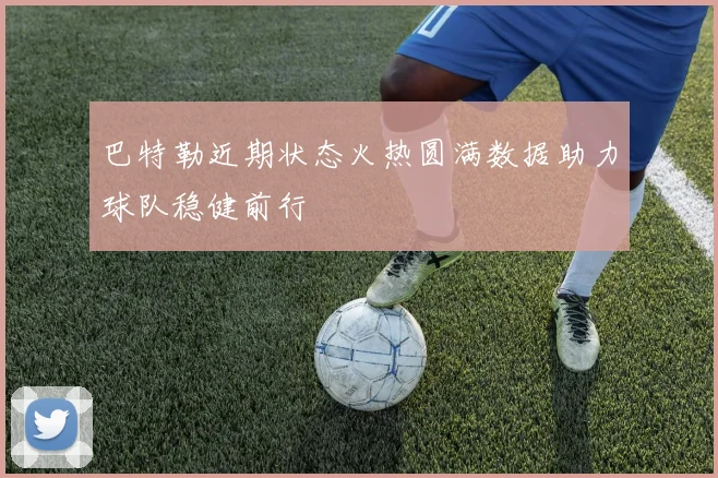 巴特勒近期状态火热圆满数据助力球队稳健前行