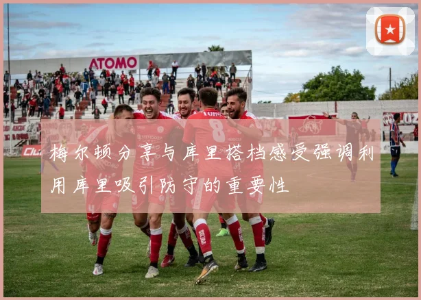 梅尔顿分享与库里搭档感受强调利用库里吸引防守的重要性