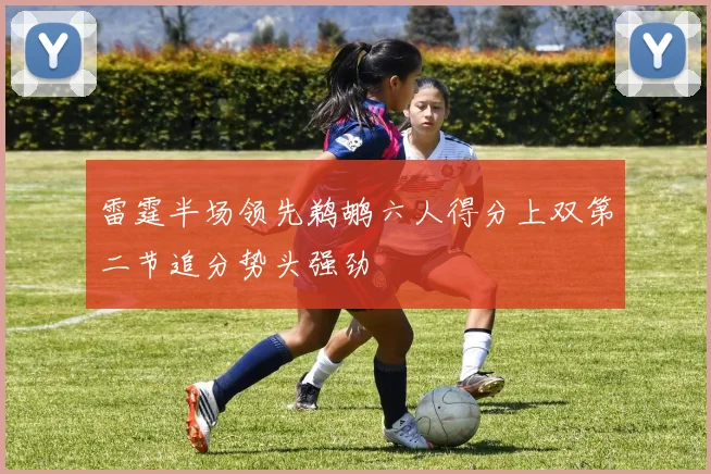 雷霆半场领先鹈鹕六人得分上双第二节追分势头强劲