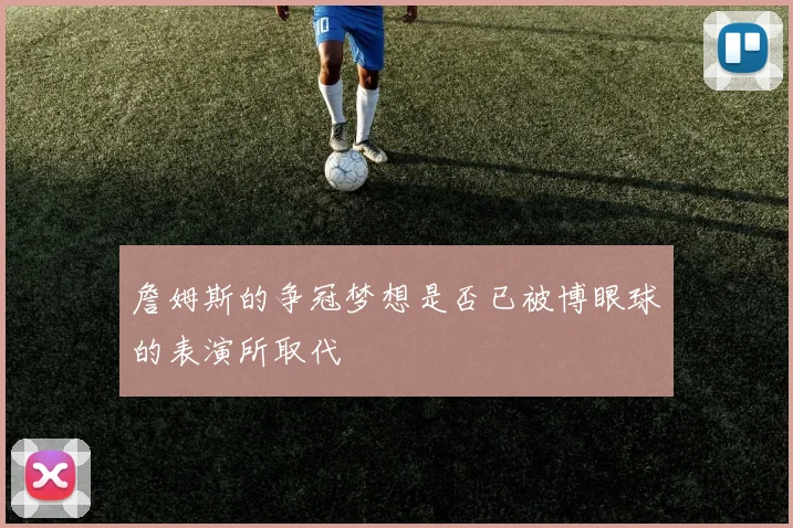 詹姆斯的争冠梦想是否已被博眼球的表演所取代