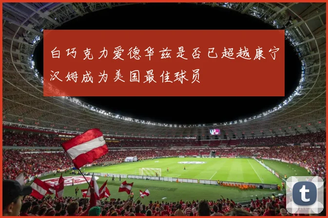白巧克力爱德华兹是否已超越康宁汉姆成为美国最佳球员