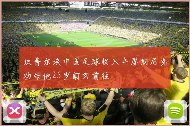 坎普尔谈中国足球收入丰厚朗尼克劝告他25岁前勿前往
