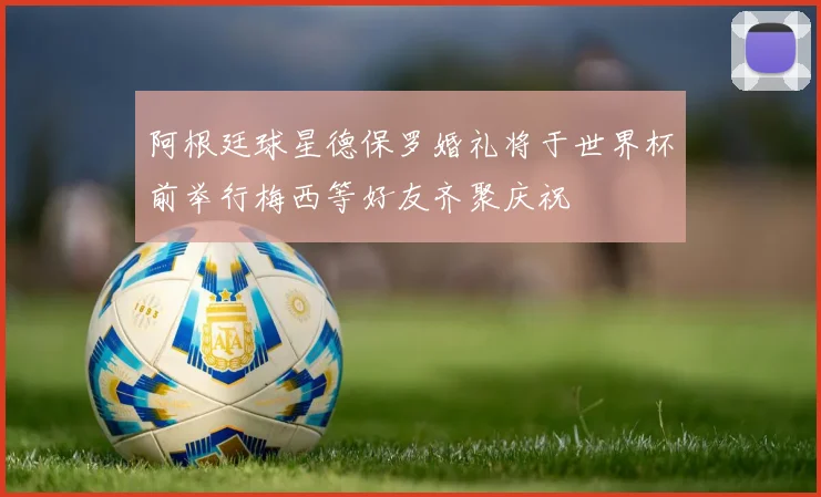 阿根廷球星德保罗婚礼将于世界杯前举行梅西等好友齐聚庆祝