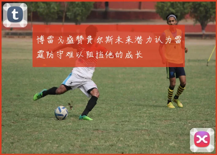 博雷戈盛赞费尔斯未来潜力认为雷霆防守难以阻挡他的成长