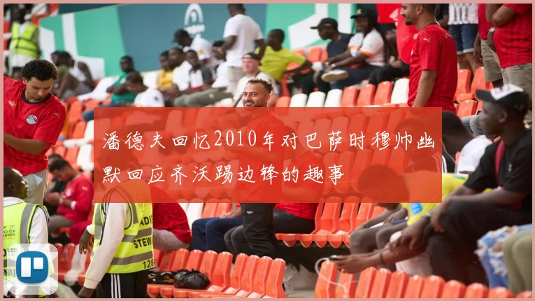 潘德夫回忆2010年对巴萨时穆帅幽默回应齐沃踢边锋的趣事