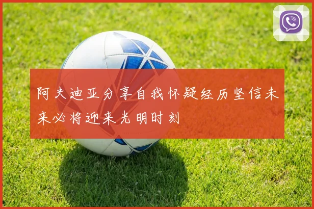 阿夫迪亚分享自我怀疑经历坚信未来必将迎来光明时刻
