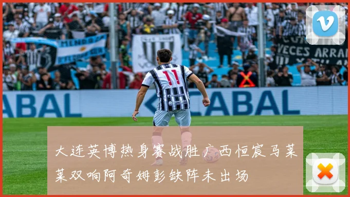 大连英博热身赛战胜广西恒宸马莱莱双响阿奇姆彭缺阵未出场