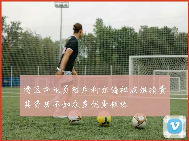 湾区评论员怒斥科尔偏袒波姐指责其资历不如众多优秀教练
