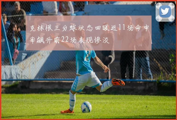 克林根三分球状态回暖近11场命中率飙升前22场表现惨淡